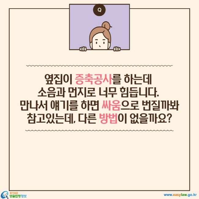 옆집이 증축공사를 하는데  소음과 먼지로 너무 힘듭니다.  만나서 얘기를 하면 싸움으로 번질까봐 참고있는데, 다른 방법이 없을까요?