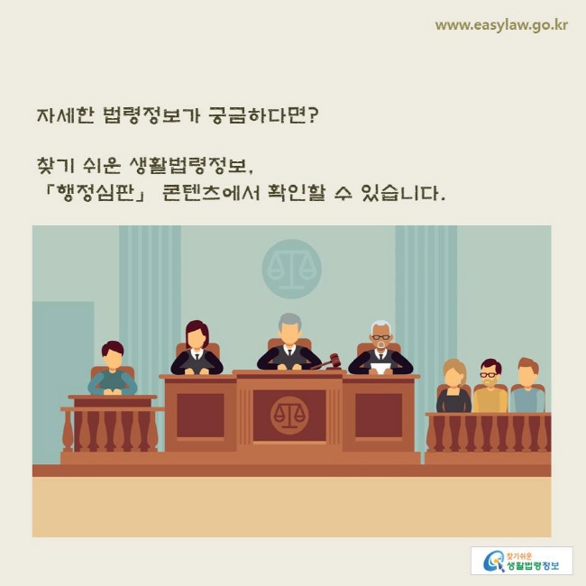 www.easylaw.go.kr 자세한 법령정보가 궁금하다면? 찾기 쉬운 생활법령정보, 「행정심판」 콘텐츠에서 확인할 수 있습니다.