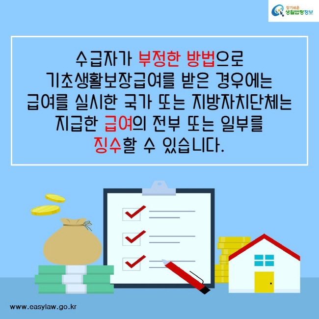 수급자가 부정한 방법으로 기초생활보장급여를 받은 경우에는 급여를 실시한 국가 또는 지방자치단체는 지급한 급여의 전부 또는 일부를 징수할 수 있습니다.찾기쉬운생활법령정보www.easylaw.go.kr