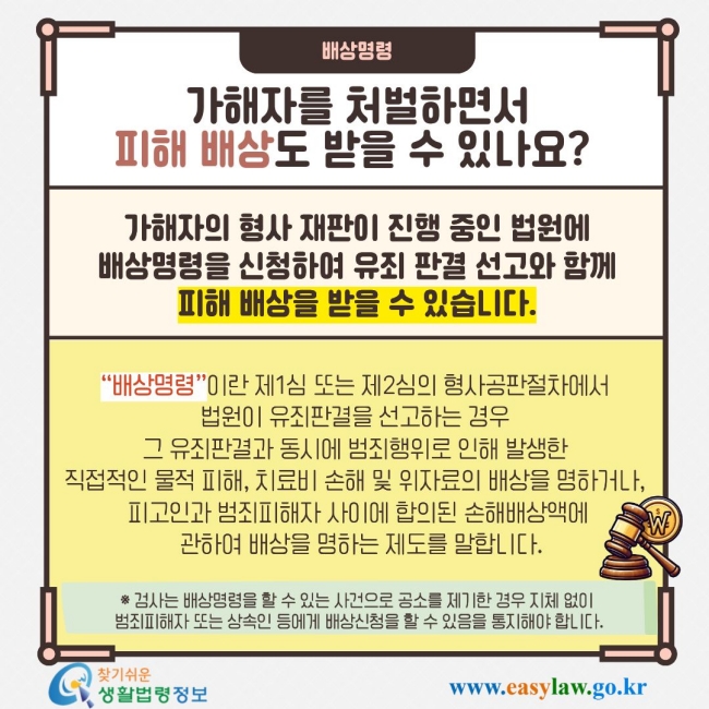 배상명령 가해자를 처벌하면서 피해 배상도 받을 수 있나요? 가해자의 형사 재판이 진행 중인 법원에 배상명령을 신청하여 유죄 판결 선고와 함께 피해 배상을 받을 수 있습니다. “배상명령”이란 제1심 또는 제2심의 형사공판절차에서&nbsp; 법원이 유죄판결을 선고하는 경우&nbsp; 그&nbsp;유죄판결과 동시에 범죄행위로 인해&nbsp;발생한&nbsp; 직접적인 물적 피해, 치료비 손해 및 위자료의 배상을&nbsp;명하거나,&nbsp; 피고인과 범죄피해자 사이에 합의된&nbsp;손해배상액에 &nbsp;관하여 배상을 명하는 제도를 말합니다.