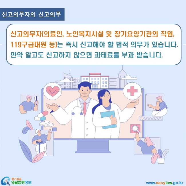 노인학대 3. 노인학대 신고방법 www.easylaw.go.kr 찾기쉬운 생활법령정보 로고 신고의무자의 신고의무 신고의무자(의료인, 노인복지시설 및 장기요양기관의 직원,119구급대원 등)는 즉시 신고해야 할 법적 의무가 있습니다. 

만약 알고도 신고하지 않으면 과태료를 부과 받습니다.