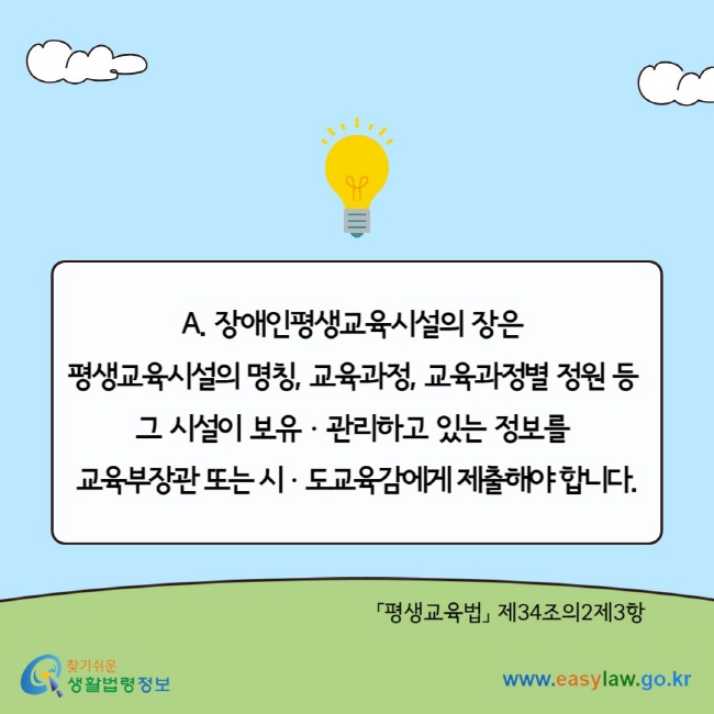 A. 장애인평생교육시설의 장은&nbsp; 평생교육시설의 명칭, 교육과정, 교육과정별 정원 등&nbsp; 그 시설이 보유ㆍ관리하고 있는 정보를&nbsp; 교육부장관 또는 시ㆍ도교육감에게 제출해야 합니다. 「평생교육법」 제34조의2제3항&nbsp;