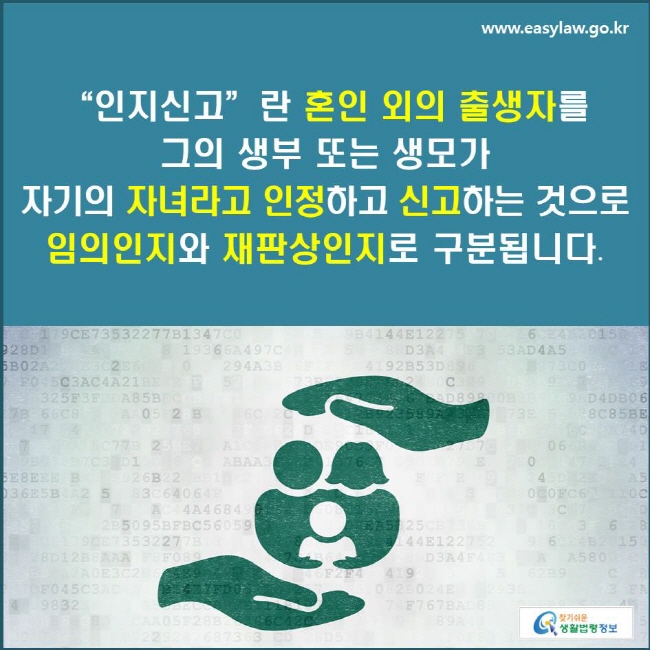 “인지신고”란 혼인 외의 출생자를 그의 생부 또는 생모가 자기의 자녀라고 인정하고 신고하는 것으로 임의인지와 재판상인지로 구분됩니다.