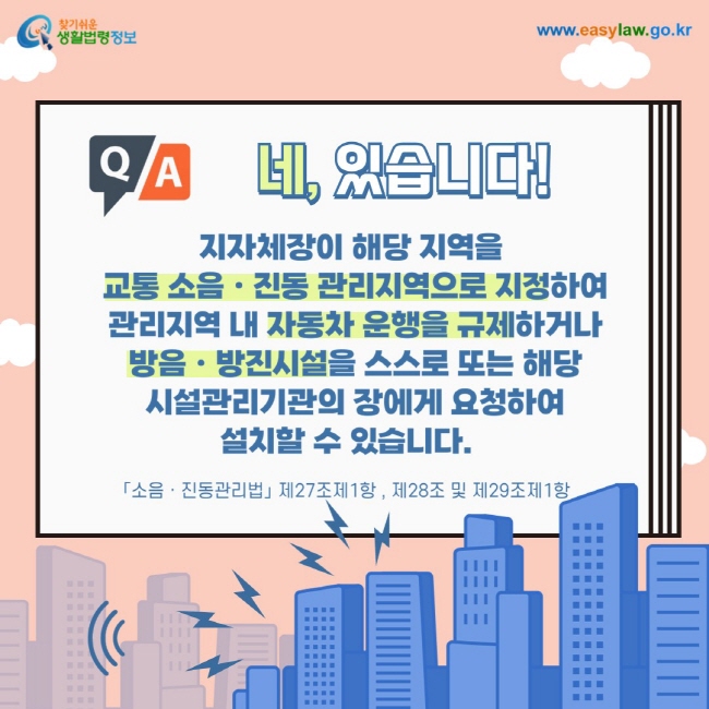 네, 있습니다! 지자체장이 해당 지역을  교통 소음ㆍ진동 관리지역으로 지정하여  관리지역 내 자동차 운행을 규제하거나  방음ㆍ방진시설을 스스로 또는 해당  시설관리기관의 장에게 요청하여  설치할 수 있습니다. 「소음ㆍ진동관리법」 제27조제1항 , 제28조 및 제29조제1항  