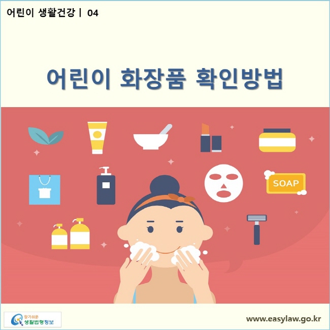 어린이 생활건강| 04 어린이 화장품 확인방법  www.easylaw.go.kr 찾기쉬운 생활법령정보 로고