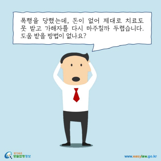 폭행을 당했는데, 돈이 없어 제대로 치료도 못 받고 가해자를 다시 마주칠까 두렵습니다. 도움 받을 방법이 없나요?
찾기쉬운 생활법령정보 로고
www.easylaw.go.kr