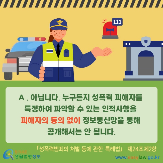 A . 아닙니다. 누구든지 성폭력 피해자를&nbsp; 특정하여 파악할 수 있는 인적사항을&nbsp; 피해자의 동의 없이 정보통신망을 통해&nbsp; 공개해서는 안 됩니다. 「성폭력범죄의 처벌 등에 관한 특례법」 제24조제2항