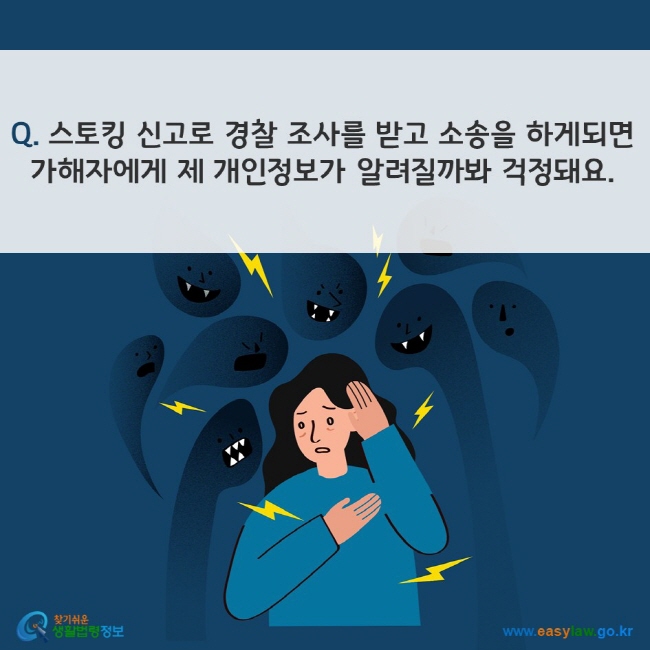 Q. 스토킹 신고로 경찰 조사를 받고 소송을 하게되면 가해자에게 제 개인정보가 알려질까봐 걱정돼요. 찾기쉬운 생활법령정보(www.easylaw.go.kr)