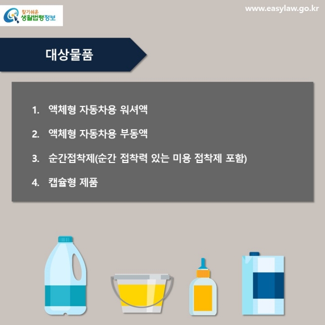 필수 대상물품 1. 액체형 자동차용 워셔액2. 액체형 자동차용 부동액3. 순간접착제(순간 접착력 있는 미용 접착제 포함)4. 캡슐형 제품
