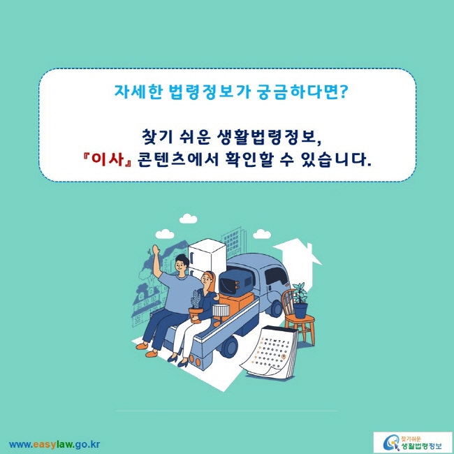 자세한 법령정보가 궁금하다면?

찾기 쉬운 생활법령정보,
「이사」 콘텐츠에서 확인할 수 있습니다.