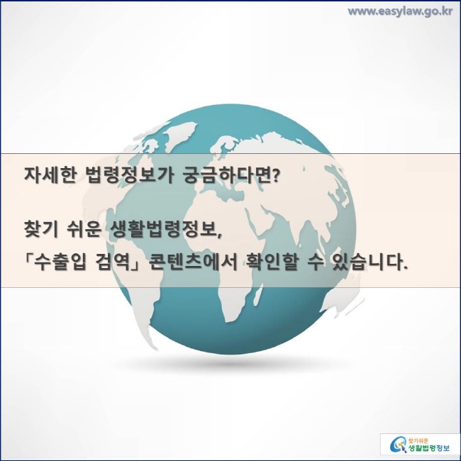 자세한 법령정보가 궁금하다면?

찾기 쉬운 생활법령정보, 
「수출입 검역」 콘텐츠에서 확인할 수 있습니다. 