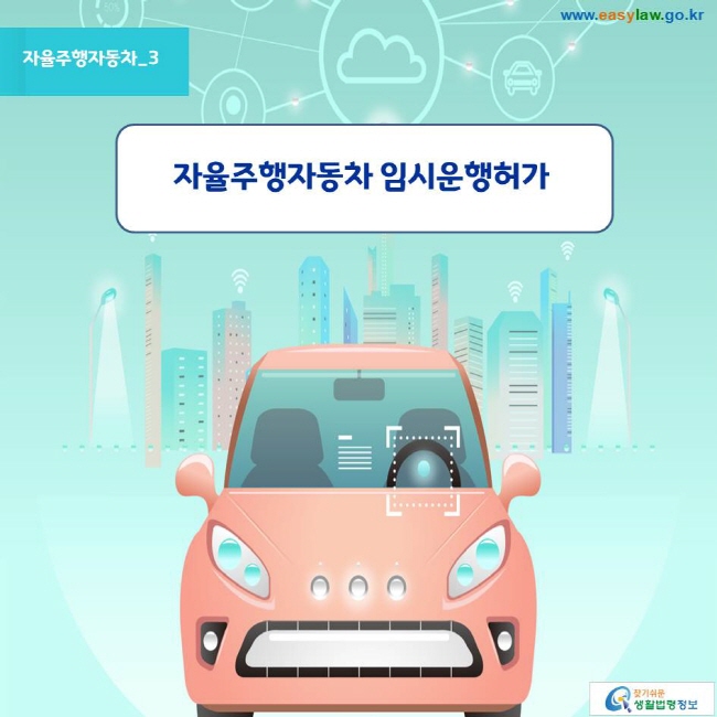 자율주행자동차_3
자율주행자동차 임시운행허가
www.easylaw.go.kr 찾기쉬운 생활법령정보 로고