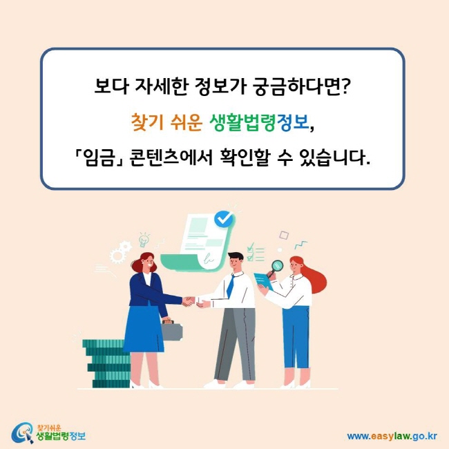 보다 자세한 정보가 궁금하다면? 찾기 쉬운 생활법령정보, 임금 콘텐츠에서 확인할 수 있습니다. 