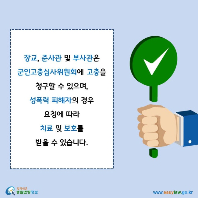 장교, 준사관 및 부사관은 군인고충심사위원회에 고충을 청구할 수 있으며, 성폭력 피해자의 경우 요청에 따라 치료 및 보호를 받을 수 있습니다.
찾기쉬운 생활법령정보 로고
www.easylaw.go.kr
