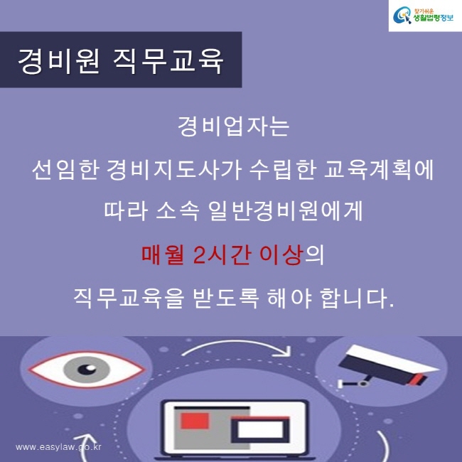 경비업자는  선임한 경비지도사가 수립한 교육계획에 따라 소속 일반경비원에게  매월 2시간 이상의  직무교육을 받도록 해야 합니다.