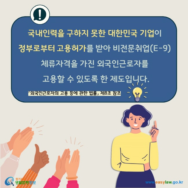 국내인력을 구하지 못한 대한민국 기업이  정부로부터 고용허가를 받아 비전문취업(E-9) 체류자격을 가진 외국인근로자를  고용할 수 있도록 한 제도입니다. 「외국인근로자의 고용 등에 관한 법률」 제8조 참조