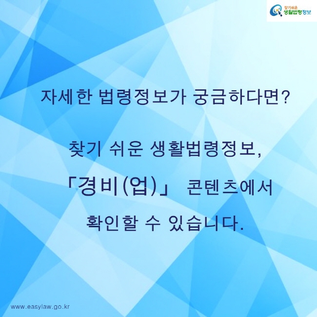 찾기쉬운생활법령정보 로고
www.easylaw.go.kr
자세한 법령정보가 궁금하다면?

찾기 쉬운 생활법령정보, 「경비(업)」 콘텐츠에서 확인할 수 있습니다.
