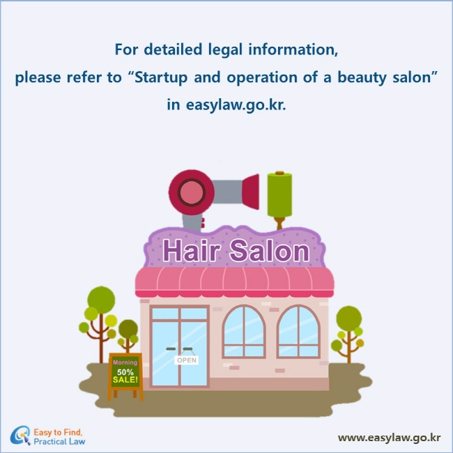 For detailed legal information, 
please refer to “Startup and operation of a beauty salon”
in easylaw.go.kr.