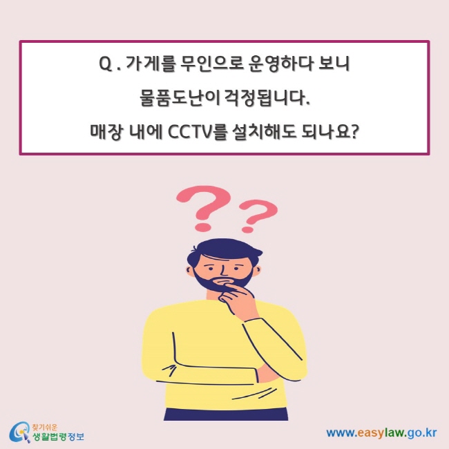 Q . 가게를 무인으로 운영하다 보니  물품도난이 걱정됩니다. 매장 내에 CCTV를 설치해도 되나요?