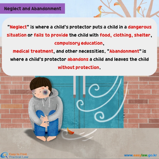 “Neglect” is where a child's protector puts a child in a dangerous situation or fails to provide the child with food, clothing, shelter, compulsory education,  medical treatment, and other necessities. “Abandonment” is where a child's protector abandons a child and leaves the child without protection.