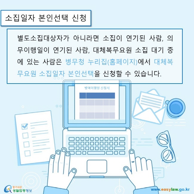 병역의무자(대체역) 03 대체복무요원의 소집 www.easylaw.go.kr 찾기쉬운 생활법령정보 로고 별도소집대상자가 아니라면 소집이 연기된 사람, 의무이행일이 연기된 사람, 대체복무요원 소집 대기 중에 있는 사람은 병무청 누리집(홈페이지)에서 대체복무요원 소집일자 본인선택을 신청할 수 있습니다.