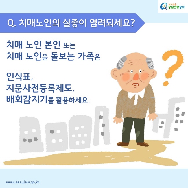 Q. 치매노인의 실종이 염려되세요? 치매 노인 본인 또는 치매 노인을 돌보는 가족은 인식표, 지문사전등록제도, 배회감지기를 활용하세요.