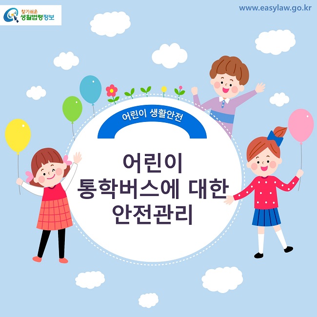 찾기쉬운 생활법령정보 로고 www.easylaw.go.kr 어린이 생활안전 어린이 통학버스에 대한 안전관리