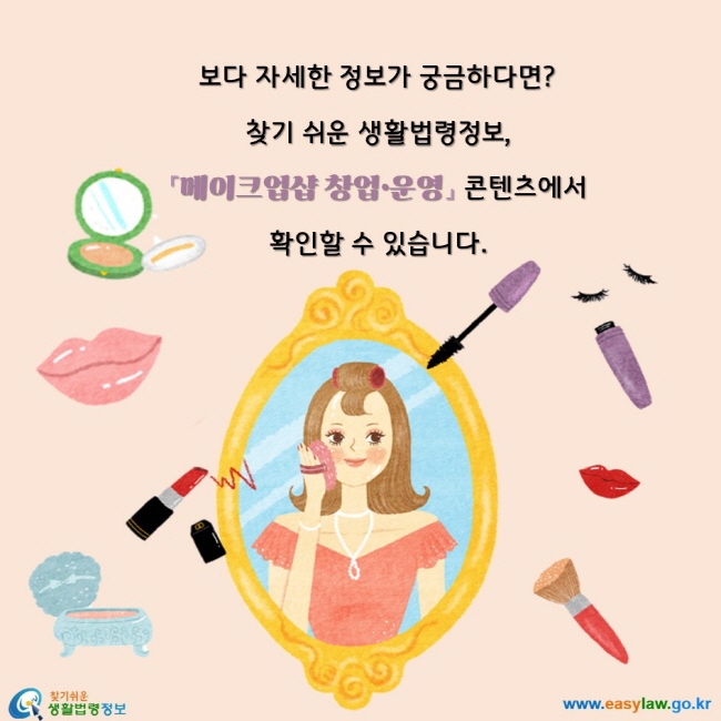 보다 자세한 정보가 궁금하다면?  찾기 쉬운 생활법령정보, 「메이크업샵 창업·운영」 콘텐츠에서  확인할 수 있습니다.