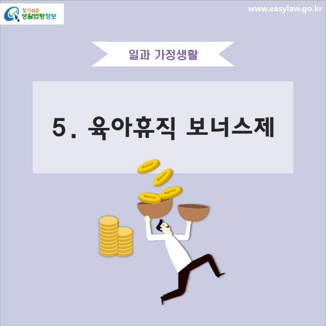 일과 가정생활 5. 육아휴직 보너스제
www.easylaw.go.kr 찾기 쉬운 생활법령정보 로고