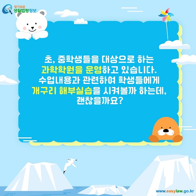 초, 중학생들을 대상으로 하는  과학학원을 운영하고 있습니다.  수업내용과 관련하여 학생들에게  개구리 해부실습을 시켜볼까 하는데,  괜찮을까요?