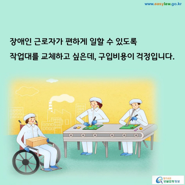 장애인 근로자가 편하게 일할 수 있도록 작업대를 교체하고 싶은데, 구입비용이 걱정입니다.