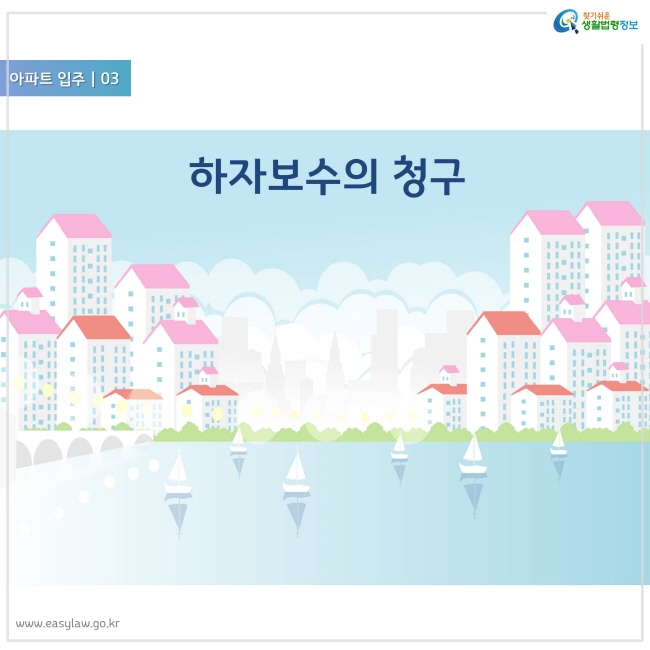 아파트 입주 03
하자보수의 청구
찾기쉬운 생활법령정보 로고
www.easylaw.go.kr