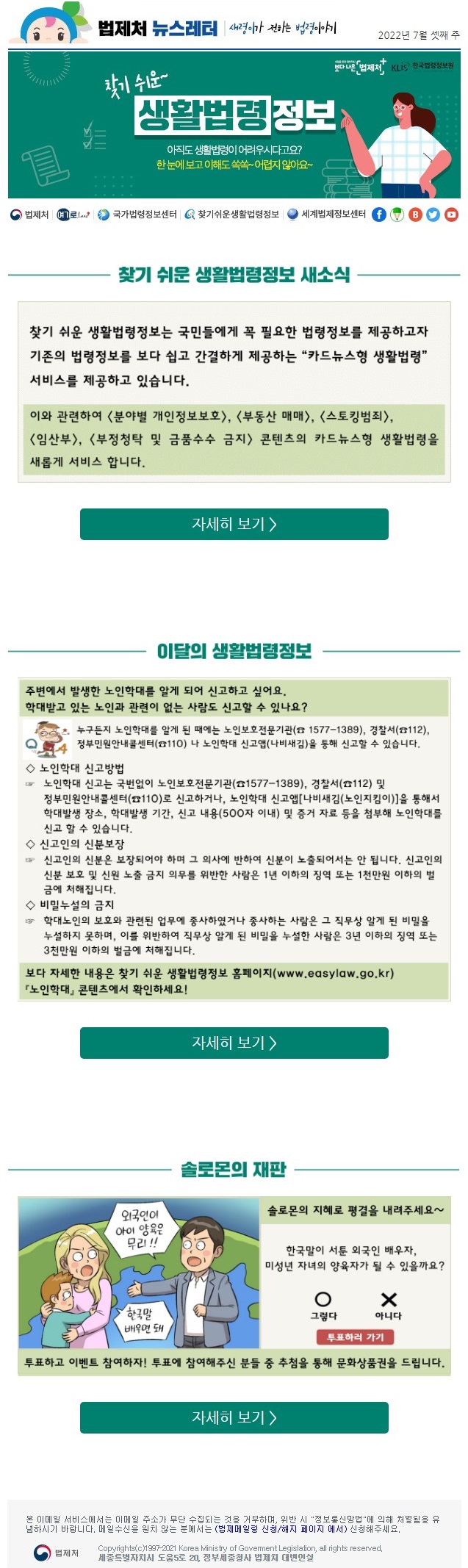 찾기 쉬운 생활법령정보 새소식&#10;찾기 쉬운 생활법령정보는 국민들에게 꼭 필요한 법령정보를 제공하고자&#10;기존의 법령정보를 보다 쉽고 간결하게 제공하는 “카드뉴스형 생활법령” 서비스를 제공하고 있습니다.&#10;이와 관련하여 분야별 개인정보보호, 부동산 매매, 스토킹범죄, &#10;임산부, 부정청탁 및 금품수수 금지 콘텐츠의 카드뉴스형 생활법령을 새롭게 서비스 합니다.&#10;&#10;이달의 생활법령정보&#10;주변에서 발생한 노인학대를 알게 되어 신고하고 싶어요. 학대받고 있는 노인과 관련이 없는 사람도 신고할 수 있나요? &#10;누구든지 노인학대를 알게 된 때에는 노인보호전문기관(☎ 1577-1389), 경찰서(☎112), 정부민원안내콜센터(☎110) 나 노인학대 신고앱(나비새김)을 통해 신고할 수 있습니다.&#10;◇ 노인학대 신고방법&#10;노인학대 신고는 국번없이 노인보호전문기관(☎1577-1389), 경찰서(☎112) 및 정부민원안내콜센터(☎110)로 신고하거나, 노인학대 신고앱[나비새김(노인지킴이)]을 통해서 학대발생 장소, 학대발생 기간, 신고 내용(500자 이내) 및 증거 자료 등을 첨부해 노인학대를 신고 할 수 있습니다.&#10;◇ 신고인의 신분보장&#10;신고인의 신분은 보장되어야 하며 그 의사에 반하여 신분이 노출되어서는 안 됩니다. 신고인의 신분 보호 및 신원 노출 금지 의무를 위반한 사람은 1년 이하의 징역 또는 1천만원 이하의 벌금에 처해집니다.&#10;◇ 비밀누설의 금지&#10;학대노인의 보호와 관련된 업무에 종사하였거나 종사하는 사람은 그 직무상 알게 된 비밀을  누설하지 못하며, 이를 위반하여 직무상 알게 된 비밀을 누설한 사람은 3년 이하의 징역 또는  3천만원 이하의 벌금에 처해집니다.&#10;보다 자세한 내용은 찾기 쉬운 생활법령정보 홈페이지(www.easylaw.go.kr) 『노인학대』 콘텐츠에서 확인하세요!&#10;&#10;솔로몬의 재판&#10;솔로몬의 지혜로 평결을 내려주세요~&#10;한국말이 서툰 외국인 배우자, 미성년 자녀의 양육자가 될 수 있을까요?&#10;투표하고 이벤트 참여하자! 투표에 참여해주신 분들 중 추첨을 통해 문화상품권을 드립니다.&#10;