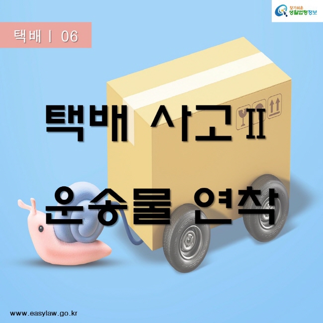 택배 06
택배 사고Ⅱ
운송물 연착
찾기쉬운생활법령정보
www.easylaw.go.kr
