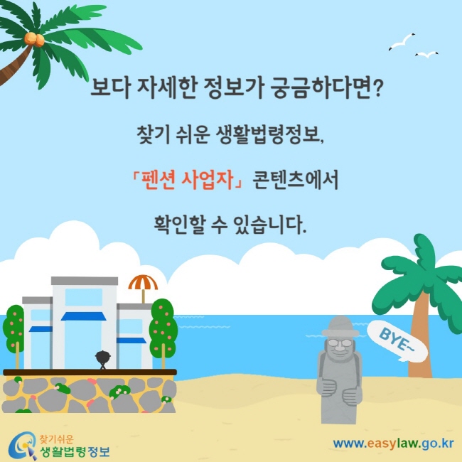 보다 자세한 정보가 궁금하다면? 찾기 쉬운 생활법령정보, 「펜션 사업자」콘텐츠에서 확인할 수 있습니다.
