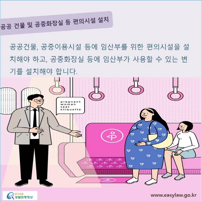 공공 건물 및 공중화장실 등 편의시설 설치 공공건물, 공중이용시설 등에 임산부를 위한 편의시설을 설치해야 하고, 공중화장실 등에 임산부가 사용할 수 있는 변기를 설치해야 합니다.