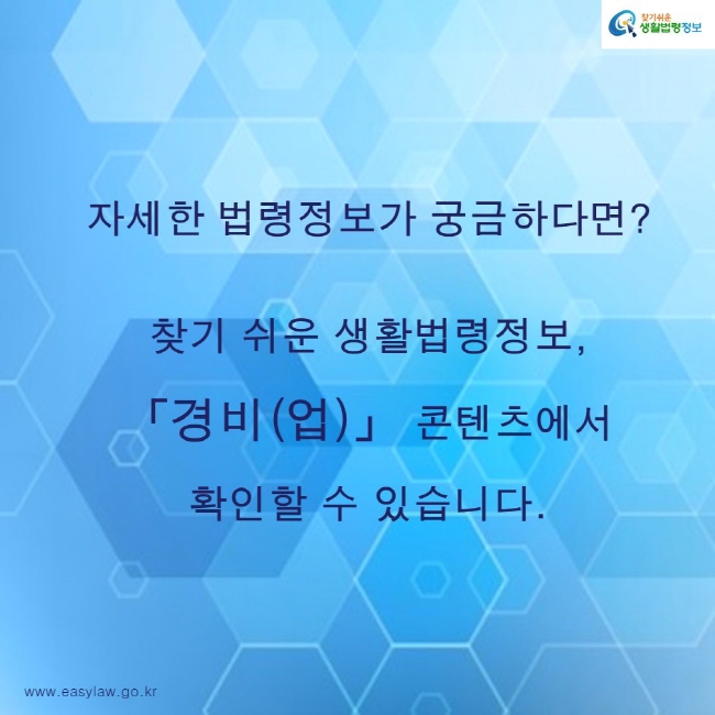 찾기쉬운생활법령정보 로고
www.easylaw.go.kr
자세한 법령정보가 궁금하다면?

찾기 쉬운 생활법령정보, 「경비(업)」 콘텐츠에서 확인할 수 있습니다.
