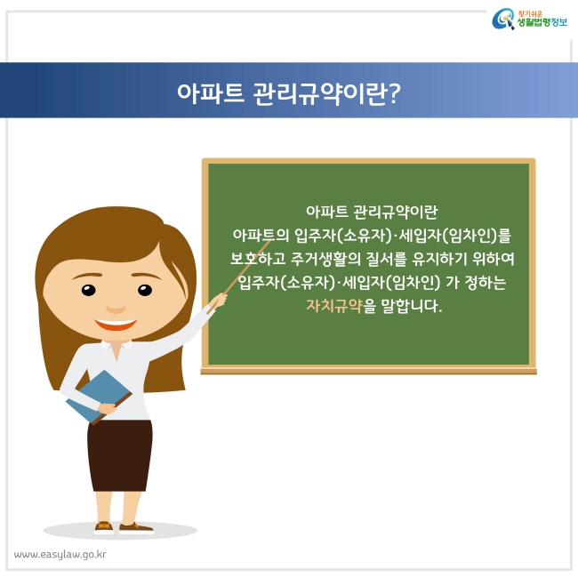 아파트 관리규약이란
아파트의 입주자(소유자)·세입자(임차인)를 보호하고 주거생활의 질서를 유지하기 위하여 입주자(소유자)·세입자(임차인) 가 정하는
 자치규약을 말합니다.
