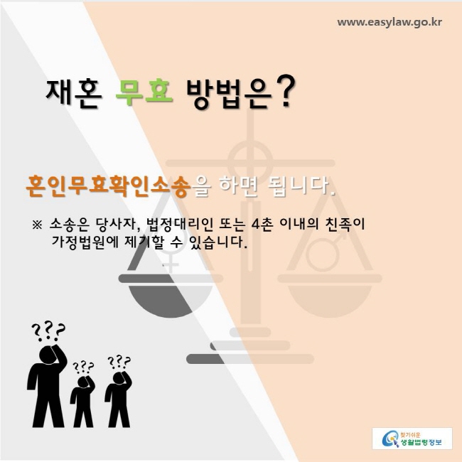 www.easylaw.go.kr 찾기쉬운생활법령정보
재혼 무효 방법은? 혼인무효확인소송을 하면 됩니다. 
  ※ 소송은 당사자, 법정대리인 또는 4촌 이내의 친족이  가정법원에 제기할 수 있습니다. 