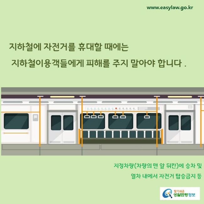 지하철에 자전거를 휴대할 때에는 지하철이용객들에게 피해를 주지 말아야 합니다.
지정차량(차량의 맨 앞 뒤칸)에 승차 및 열차 내에서 자전거 탑승금지 등 
