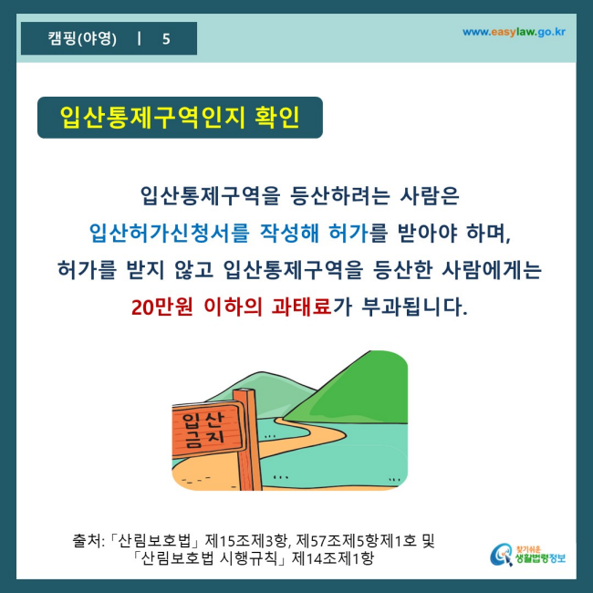 www.easylaw.go.kr 입산통제구역인지 확인 입산통제구역을 등산하려는 사람은 입산허가신청서를 작성해 허가를 받아야 하며, 허가를 받지 않고 입산통제구역을 등산한 사람에게는 20만원 이하의 과태료가 부과됩니다. 출처 : 「산림보호법」 제15조제3항, 제57조제5항제1호 및 「산림보호법 시행규칙」 제14조제1항 