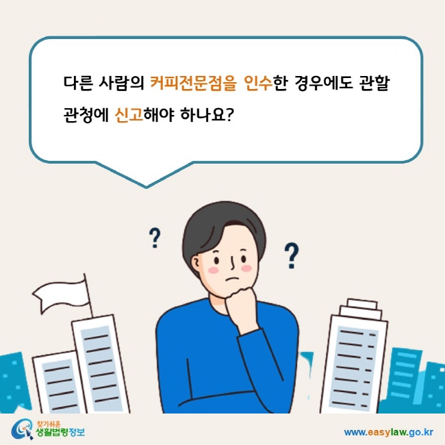 www.easylaw.go.kr 다른 사람의 커피전문점을 인수한 경우에도 관할 관청에 신고해야 하나요?