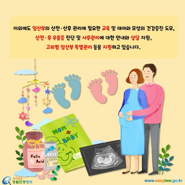 이외에도 임산부의 산전 산후 관리에 필요한 교육 및 태아와 모성의 건강증진 도모, 산전 산후 우울증 진단 및 사후관리에 대한 안내와 상담 지원, 고위험 임산부 특별관리 등을 지원하고 있습니다.