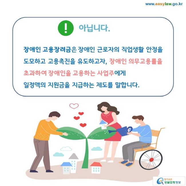 아닙니다. 장애인 고용장려금은 장애인 근로자의 직업생활 안정을 도모하고 고용촉진을 유도하고자, 장애인 의무고용률을 초과하여 장애인을 고용하는 사업주에게 일정액의 지원금을 지급하는 제도를 말합니다. 