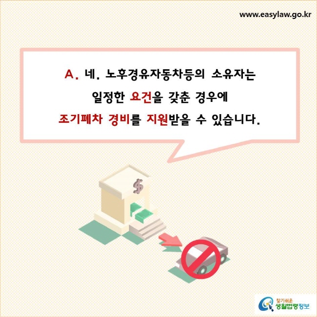 네. 노후경유자동차등의 소유자는 일정한 요건을 갖춘 경우에 조기폐차 경비를 지원받을 수 있습니다.
찾기쉬운 생활법령정보 로고
www.easylaw.go.kr