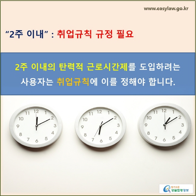 '2주 이내' : 취업규칙 규정 필요 2주 이내의 탄력적 근로시간제를 도입하려는 사용자는 취업규칙에 이를 정해야 합니다.