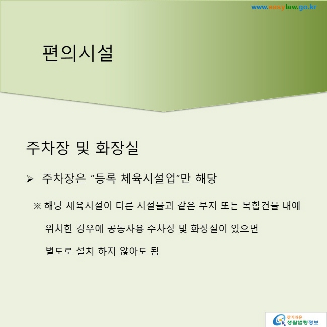 주차장 및 화장실※ 주차장은 “등록 체육시설업”만 해당※ 해당 체육시설이 다른 시설물과 같은 부지 또는 복합건물 내에 위치한 경우에 공동사용 주차장 및 화장실이 있으면 별도로 설치 하지 않아도 됨