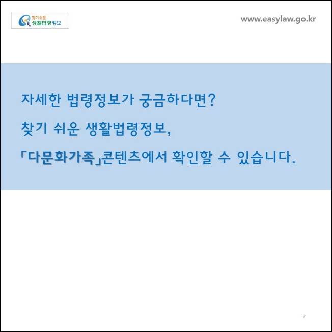 www.easylaw.go.kr

자세한 법령정보가 궁금하다면 ? 찾기 쉬운 생활법령정보 ,

「다문화가족」콘텐츠에서 확인할 수 있습니다 .