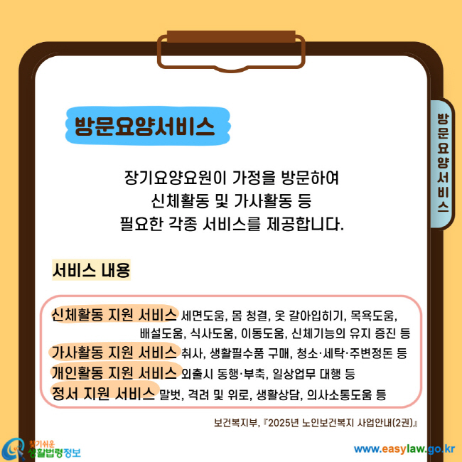 장기요양요원이 가정을 방문하여 신체활동 및 가사활동 등 필요한 각종 서비스를 제공합니다. 서비스 내용 신체활동 지원 서비스 세면도움, 몸 청결, 옷 갈아입히기, 목욕도움, 배설도움, 식사도움, 이동도움, 신체기능의 유지 증진 등 가사활동 지원 서비스 취사, 생활필수품 구매, 청소·세탁·주변정돈 등 개인활동 지원 서비스 외출시 동행·부축, 일상업무 대행 등 정서 지원 서비스 말벗, 격려 및 위로, 생활상담, 의사소통도움 등
