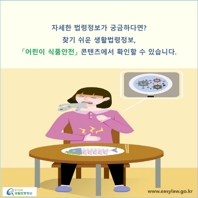 자세한 법령정보가 궁금하다면? 찾기 쉬운 생활법령정보, 「어린이 식품안전」 콘텐츠에서 확인할 수 있습니다.